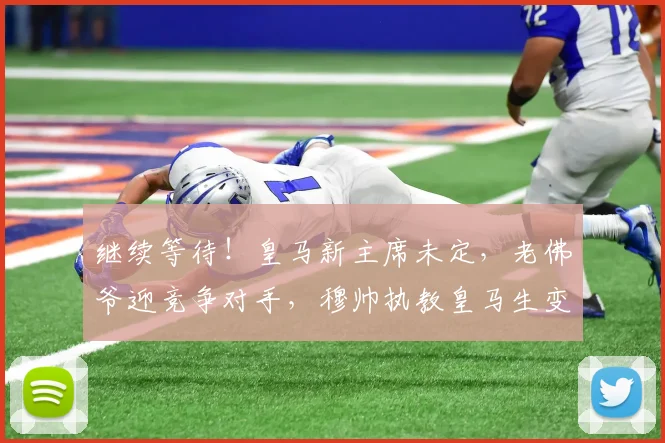 继续等待！皇马新主席未定，老佛爷迎竞争对手，穆帅执教皇马生变