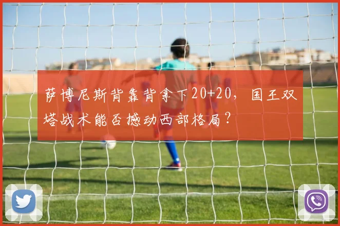萨博尼斯背靠背拿下20+20，国王双塔战术能否撼动西部格局？