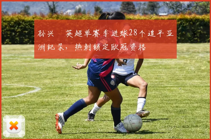 孙兴慜英超单赛季进球28个追平亚洲纪录，热刺锁定欧冠资格