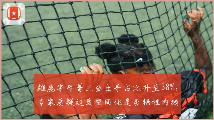 雄鹿字母哥三分出手占比升至38%，专家质疑过度空间化是否牺牲内线优势