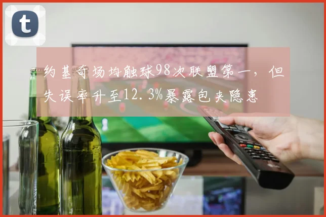 约基奇场均触球98次联盟第一，但失误率升至12.3%暴露包夹隐患