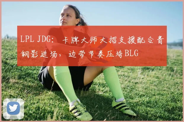 LPL JDG：卡牌大师大招支援配合青钢影进场，边带节奏压垮BLG