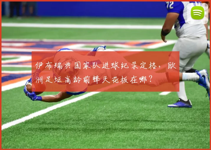伊布瑞典国家队进球纪录定格，欧洲足坛高龄前锋天花板在哪？