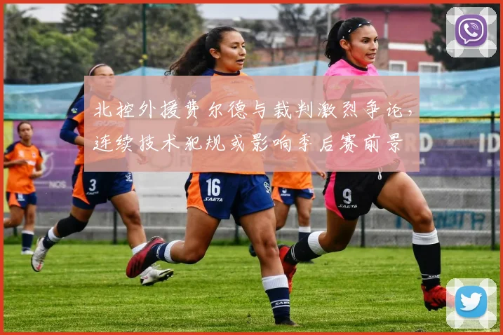 北控外援费尔德与裁判激烈争论，连续技术犯规或影响季后赛前景