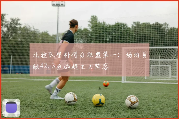 北控队替补得分联盟第一：场均贡献42.3分远超主力阵容