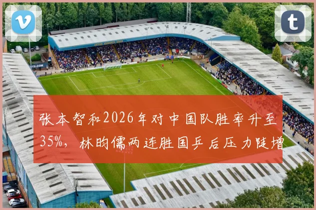 张本智和2026年对中国队胜率升至35%，林昀儒两连胜国乒后压力陡增