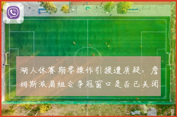 湖人休赛期零操作引援遭质疑，詹姆斯浓眉组合争冠窗口是否已关闭？