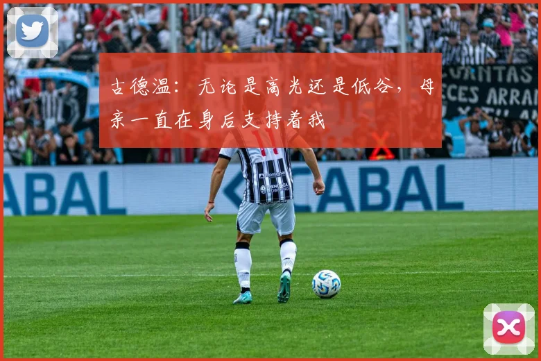 古德温：无论是高光还是低谷，母亲一直在身后支持着我